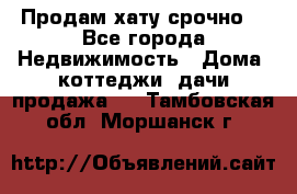 Продам хату срочно  - Все города Недвижимость » Дома, коттеджи, дачи продажа   . Тамбовская обл.,Моршанск г.